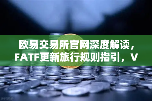 欧易交易所官网深度解读，FATF更新旅行规则指引，VASP共享受有人信息成合规新焦点