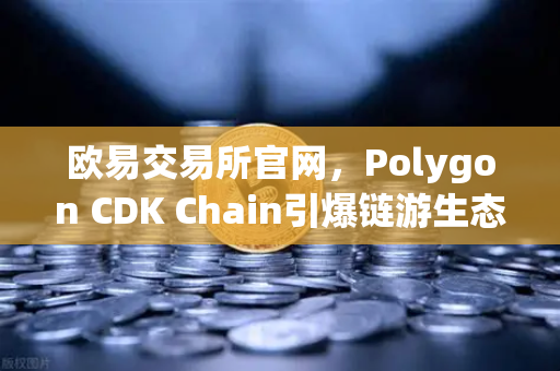 欧易交易所官网，Polygon CDK Chain引爆链游生态，游戏项目为何加速涌入？