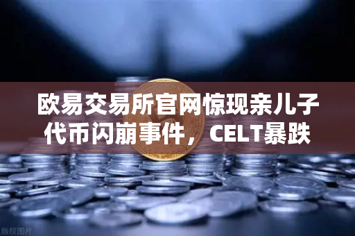 欧易交易所官网惊现亲儿子代币闪崩事件，CELT暴跌90%官方紧急回应揭示行业风险