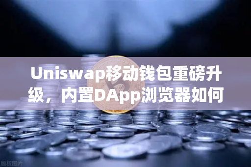 Uniswap移动钱包重磅升级，内置DApp浏览器如何重塑DeFi入口格局？