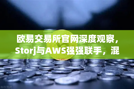欧易交易所官网深度观察，Storj与AWS强强联手，混合云存储能否颠覆传统数据架构？