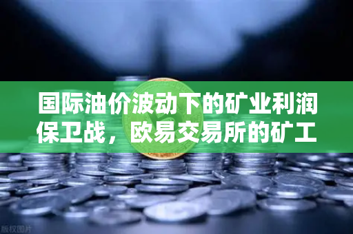 国际油价波动下的矿业利润保卫战，欧易交易所的矿工对冲策略全景解析