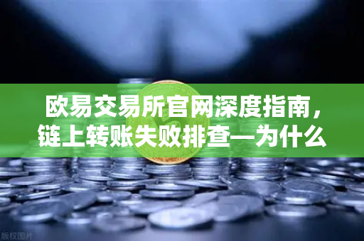 欧易交易所官网深度指南，链上转账失败排查—为什么我的交易被节点拒绝？