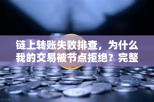 链上转账失败排查，为什么我的交易被节点拒绝？完整解决方案指南