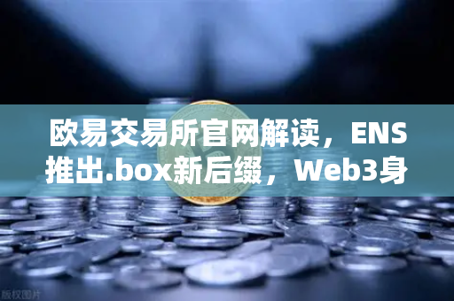 欧易交易所官网解读，ENS推出.box新后缀，Web3身份体系迎来范式革命