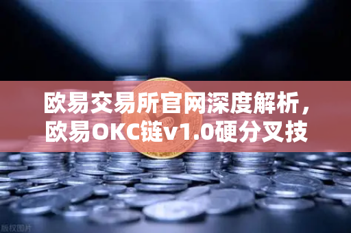 欧易交易所官网深度解析，欧易OKC链v1.0硬分叉技术细节披露，EVM兼容性再攀高峰