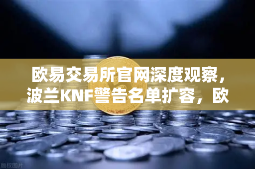欧易交易所官网深度观察，波兰KNF警告名单扩容，欧洲加密监管释放何种信号？