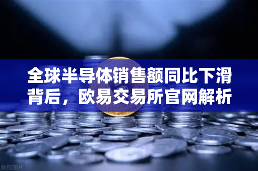 全球半导体销售额同比下滑背后，欧易交易所官网解析行业库存调整周期与市场新变量