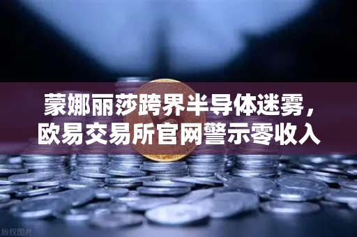 蒙娜丽莎跨界半导体迷雾，欧易交易所官网警示零收入炒作风险与合规底线