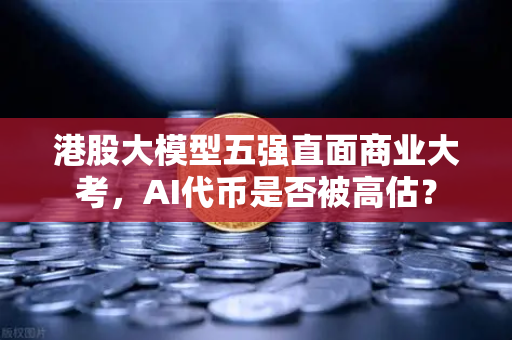 港股大模型五强直面商业大考，AI代币是否被高估？