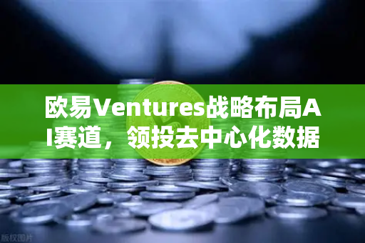 欧易Ventures战略布局AI赛道，领投去中心化数据标注平台引发行业热议