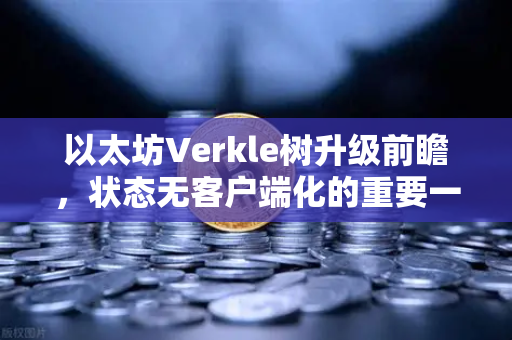 以太坊Verkle树升级前瞻，状态无客户端化的重要一步