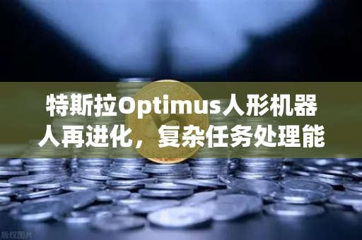 特斯拉Optimus人形机器人再进化，复杂任务处理能力惊艳业界，科技浪潮下的投资新风口