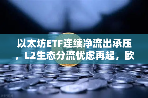 以太坊ETF连续净流出承压，L2生态分流忧虑再起，欧易交易所深度解析市场变局