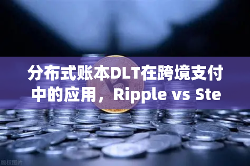 分布式账本DLT在跨境支付中的应用，Ripple vs Stellar 谁将重塑全球资金流转格局？