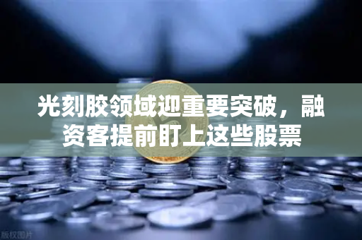 光刻胶领域迎重要突破，融资客提前盯上这些股票