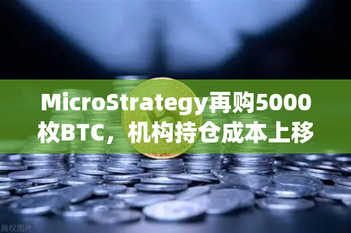MicroStrategy再购5000枚BTC，机构持仓成本上移，市场风向标如何解读？
