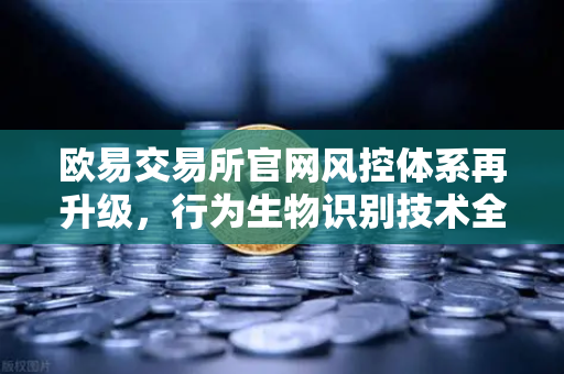 欧易交易所官网风控体系再升级，行为生物识别技术全面落地，构筑数字资产安全新防线
