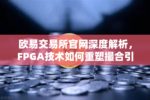 欧易交易所官网深度解析，FPGA技术如何重塑撮合引擎架构的微秒级神话