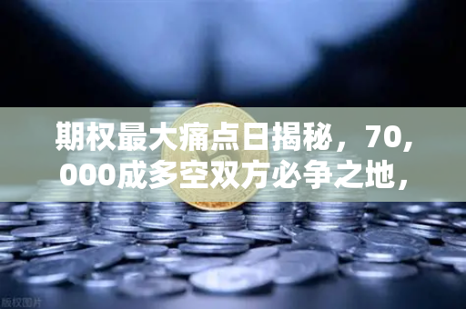 期权最大痛点日揭秘，70,000成多空双方必争之地，市场风向标如何解读？