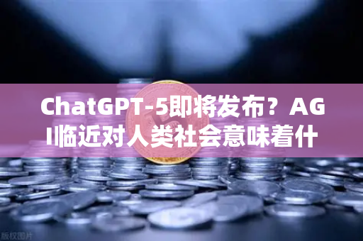 ChatGPT-5即将发布？AGI临近对人类社会意味着什么—从欧易交易所官网的视角看技术变革