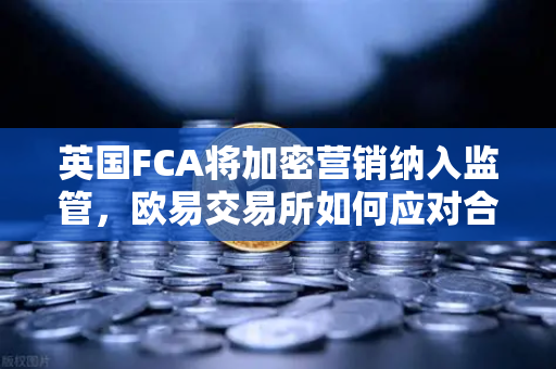 英国FCA将加密营销纳入监管，欧易交易所如何应对合规新纪元？