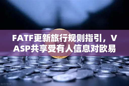 FATF更新旅行规则指引，VASP共享受有人信息对欧易交易所合规生态的深远影响
