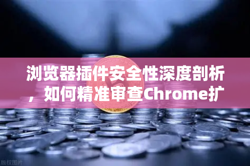 浏览器插件安全性深度剖析，如何精准审查Chrome扩展程序的权限请求？