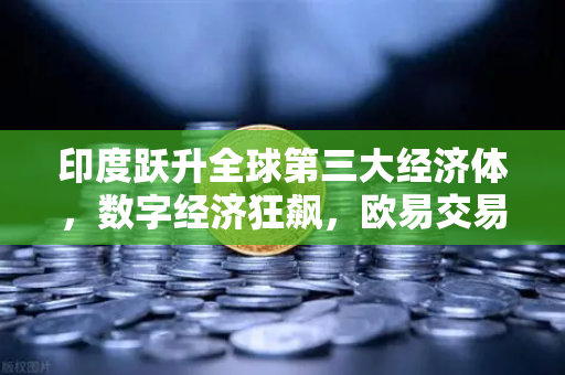 印度跃升全球第三大经济体，数字经济狂飙，欧易交易所官网解析投资新机遇