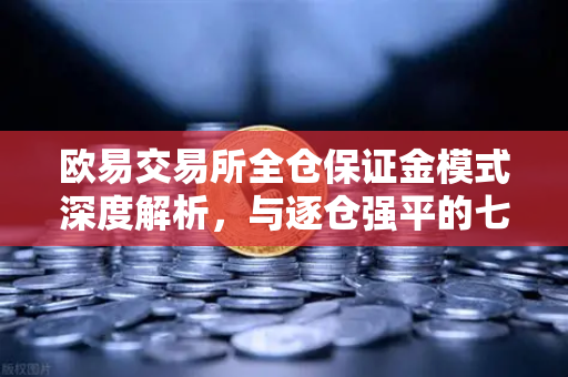 欧易交易所全仓保证金模式深度解析，与逐仓强平的七大核心差异