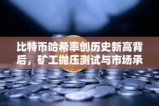比特币哈希率创历史新高背后，矿工抛压测试与市场承接力的深度博弈