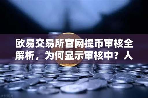 欧易交易所官网提币审核全解析，为何显示审核中？人工审核耗时多久？