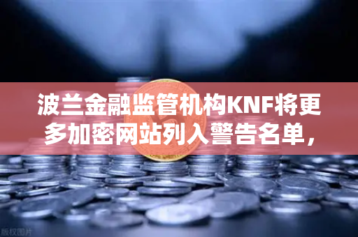波兰金融监管机构KNF将更多加密网站列入警告名单，用户该如何安全选择交易所？