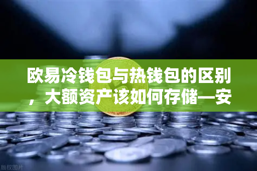 欧易冷钱包与热钱包的区别，大额资产该如何存储—安全分层策略全解析