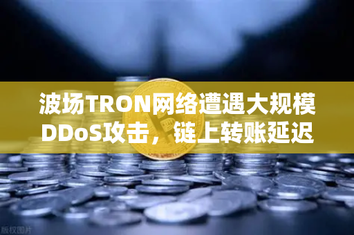 波场TRON网络遭遇大规模DDoS攻击，链上转账延迟数小时，交易所与用户如何应对？