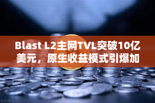Blast L2主网TVL突破10亿美元，原生收益模式引爆加密新叙事，欧易交易所下载指南
