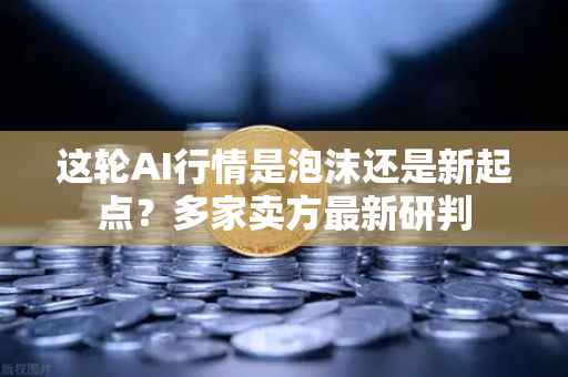 这轮AI行情是泡沫还是新起点？多家卖方最新研判