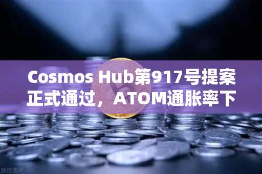 Cosmos Hub第917号提案正式通过，ATOM通胀率下调至7%生态迎来通缩新纪元