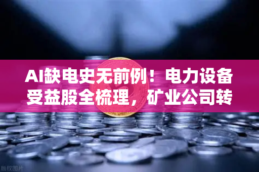 AI缺电史无前例！电力设备受益股全梳理，矿业公司转型售电或成新风口？