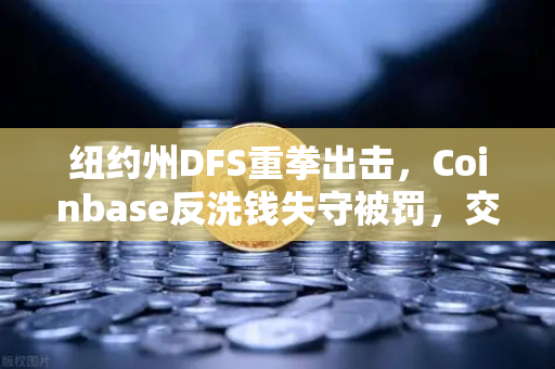 纽约州DFS重拳出击，Coinbase反洗钱失守被罚，交易所合规警钟为谁而鸣？