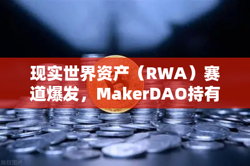 现实世界资产（RWA）赛道爆发，MakerDAO持有的美国国债规模突破历史新高，欧易交易所深度解析合规投资新机遇