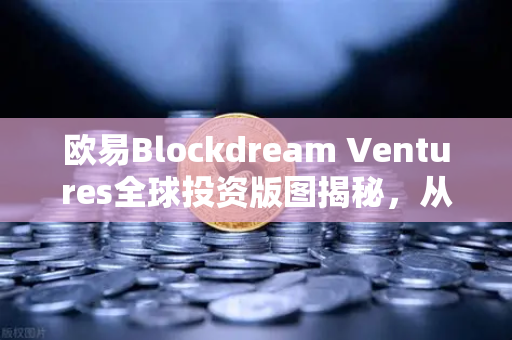欧易Blockdream Ventures全球投资版图揭秘，从百个区块链项目到未来生态布局