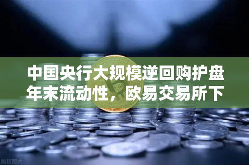 中国央行大规模逆回购护盘年末流动性，欧易交易所下载热度不减