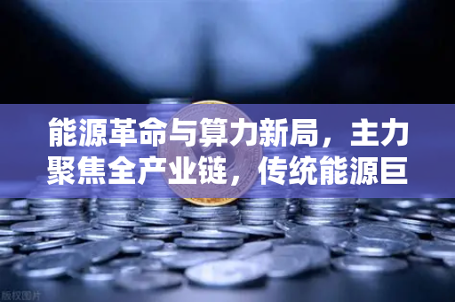能源革命与算力新局，主力聚焦全产业链，传统能源巨头跨界挖矿的深层逻辑