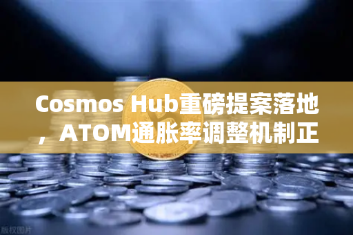 Cosmos Hub重磅提案落地，ATOM通胀率调整机制正式生效，生态博弈新篇章开启