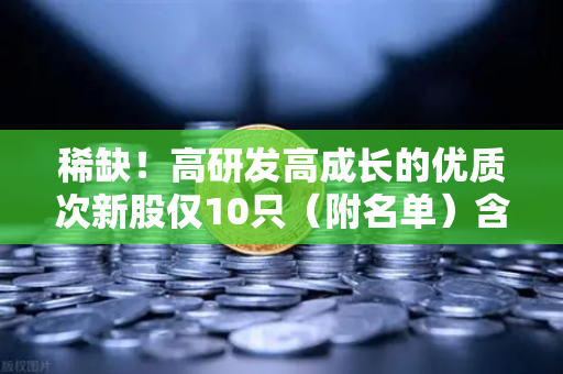 稀缺！高研发高成长的优质次新股仅10只（附名单）含区块链技术服务商