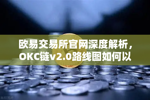 欧易交易所官网深度解析，OKC链v2.0路线图如何以并行执行重塑公链性能标杆