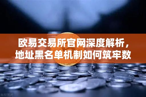 欧易交易所官网深度解析，地址黑名单机制如何筑牢数字资产安全防线？