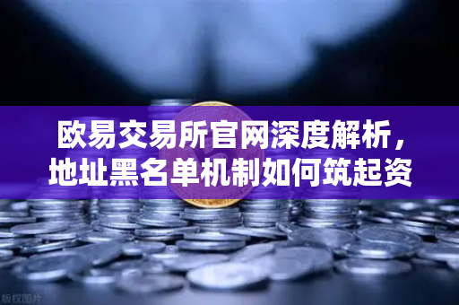欧易交易所官网深度解析，地址黑名单机制如何筑起资金安全防线？