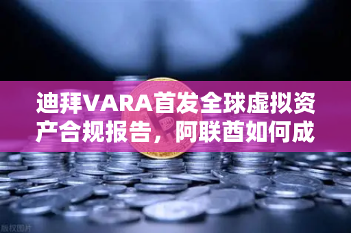 迪拜VARA首发全球虚拟资产合规报告，阿联酋如何成为加密世界的数字避风港？